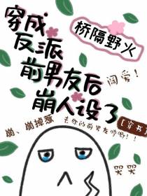 穿成反派前男友后崩人设了[穿书]