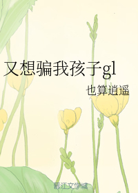 又想骗我孩子gl