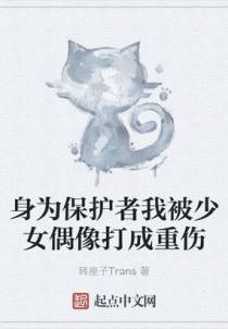 身为保护者我被少女偶像打成重伤