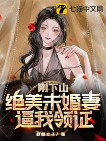 刚下山,绝美未婚妻逼我领证