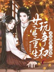 重生女官玩争权,父兄跟着一起卷