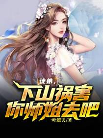 徒弟,下山祸害你师姐去吧