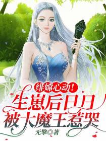 绯嫦心动！生崽后日日被魔王惹哭