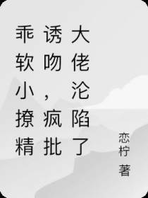 乖软小撩精诱吻,疯批大佬沦陷了