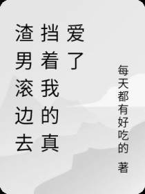 渣男滚边去挡着我的真爱了