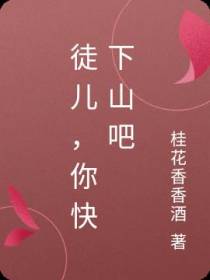 徒儿,你快下山吧