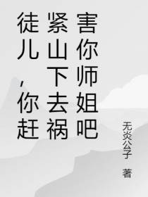 徒儿,你赶紧山下去祸害你师姐吧