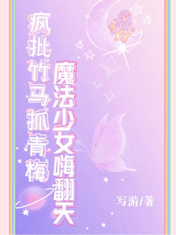 疯批竹马抓青梅,魔法少女嗨翻天