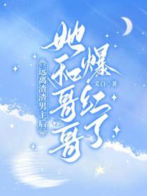 远离渣渣男主后,她和哥哥爆红了