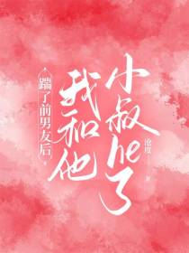 踹了前男友后,我和他小叔he了