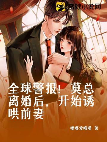 全球警报！莫总离婚后,开始诱哄前妻