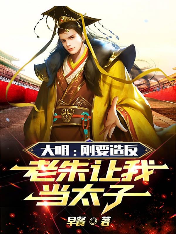 大明：刚要造反,老朱让我当太子