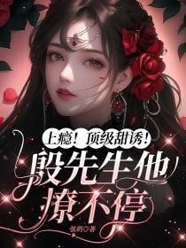 上瘾！顶级甜欲！殷先生他撩不停