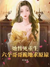 她惨死重生,六个哥哥跪地求原谅