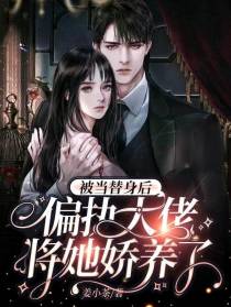 被当替身后,偏执大佬将她娇养了