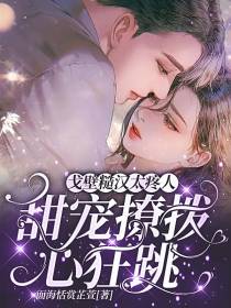 戈壁糙汉太疼人,甜宠撩拨心狂跳