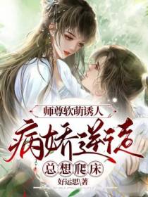 师尊软萌诱人：病娇逆徒总想爬床