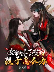 女帝怀了我的孩子怎么办,在线等