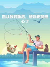 自从我钓鱼后,爸妈更加担心了