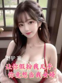 让你假扮我儿子,你竟想当我女婿