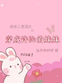 我的人间烟火之穿成许沁的亲妹妹