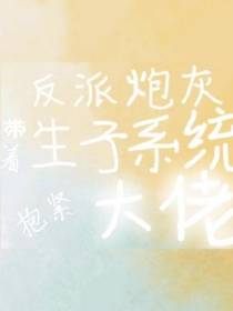 反派炮灰带着生子系统抱紧大佬