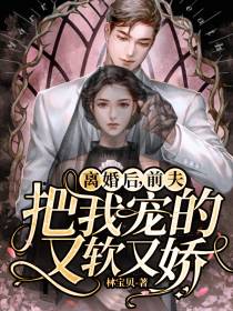 离婚后,前夫把我宠的又软又娇