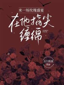 来一场玫瑰盛宴,在他指尖缠绵