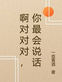 啊对对对,你最会说话