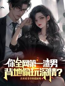 你全网第一渣男,背地偷玩深情？
