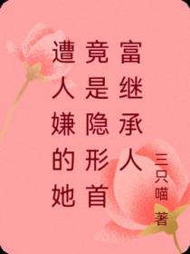 遭人嫌的她竟是隐形首富继承人