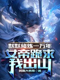 默默修炼一万年,女帝跪求我出山