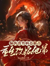 偏执渣男病态霸占,重生改嫁他弟