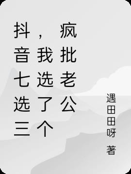 抖音七选三,选了个疯批做老公