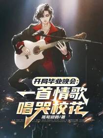 开局毕业晚会：一首情歌唱哭校花