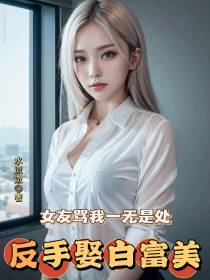 女友骂我一无是处,反手娶白富美