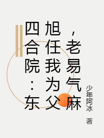 四合院：东旭任我为父,老易气麻
