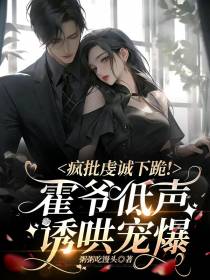 疯批虔诚下跪！霍爷低声诱哄宠爆