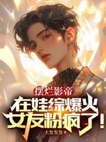 摆烂影帝在娃综爆火,女友粉疯了