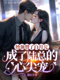 她顶替白月光,成了陆总的心尖宠