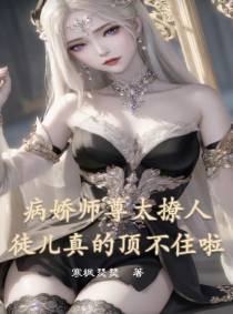 病娇师尊太撩人徒儿真的顶不住啦