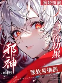 扮演病娇！白切黑邪神腰软易推倒