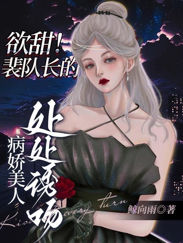 欲甜！裴队长的病娇美人处处诱吻