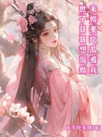 世子日日想悔婚,未婚妻吃瓜看戏