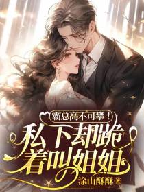 霸总高不可攀！私下却跪着叫姐姐