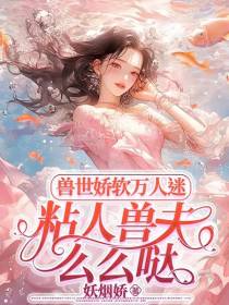 兽世娇软万人迷,粘人兽夫么么哒