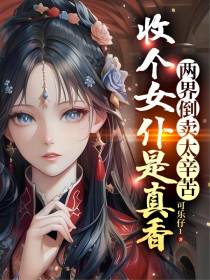 两界倒卖太辛苦,收个女仆是真香