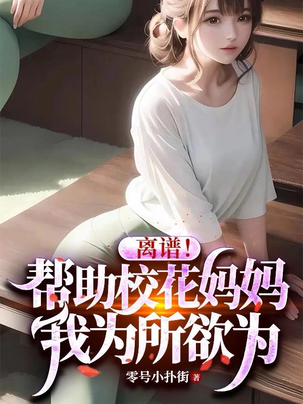 离谱！帮助校花妈妈,我为所欲为