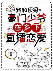 我和顶级豪门少爷在乡下直播恋爱