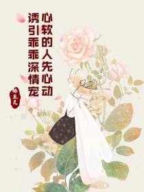 诱引乖乖深情宠,心软的人先心动
